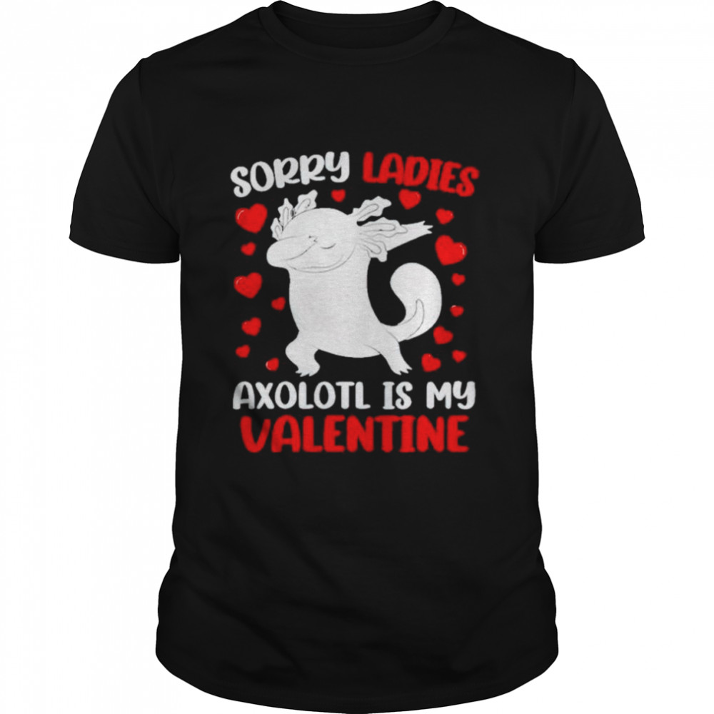 Sorry ladies axolotl is my valentine shirt