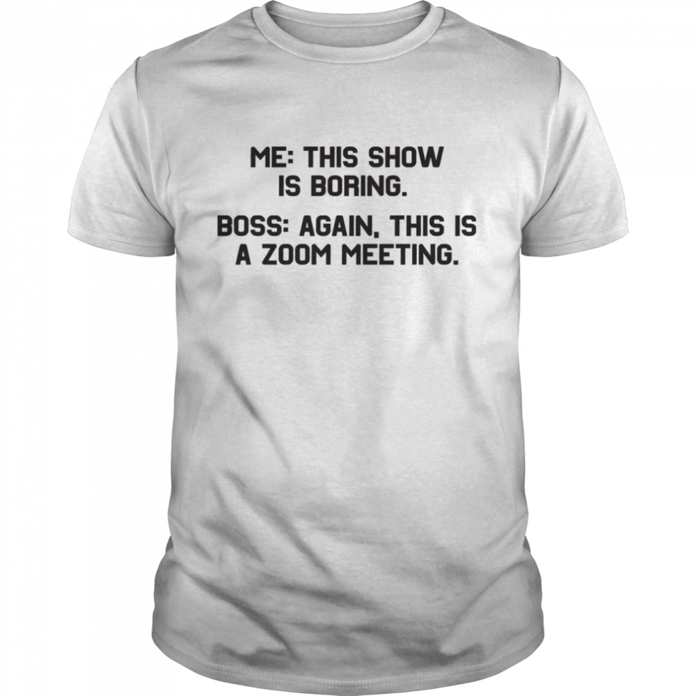 This show is boring boss again this is a zoom meeting shirt