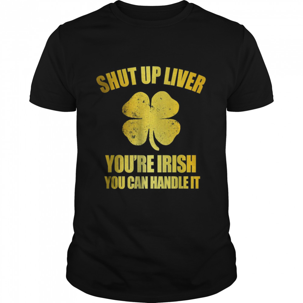 Shut Up Liver You’re Irish You Can Handle It T-Shirt