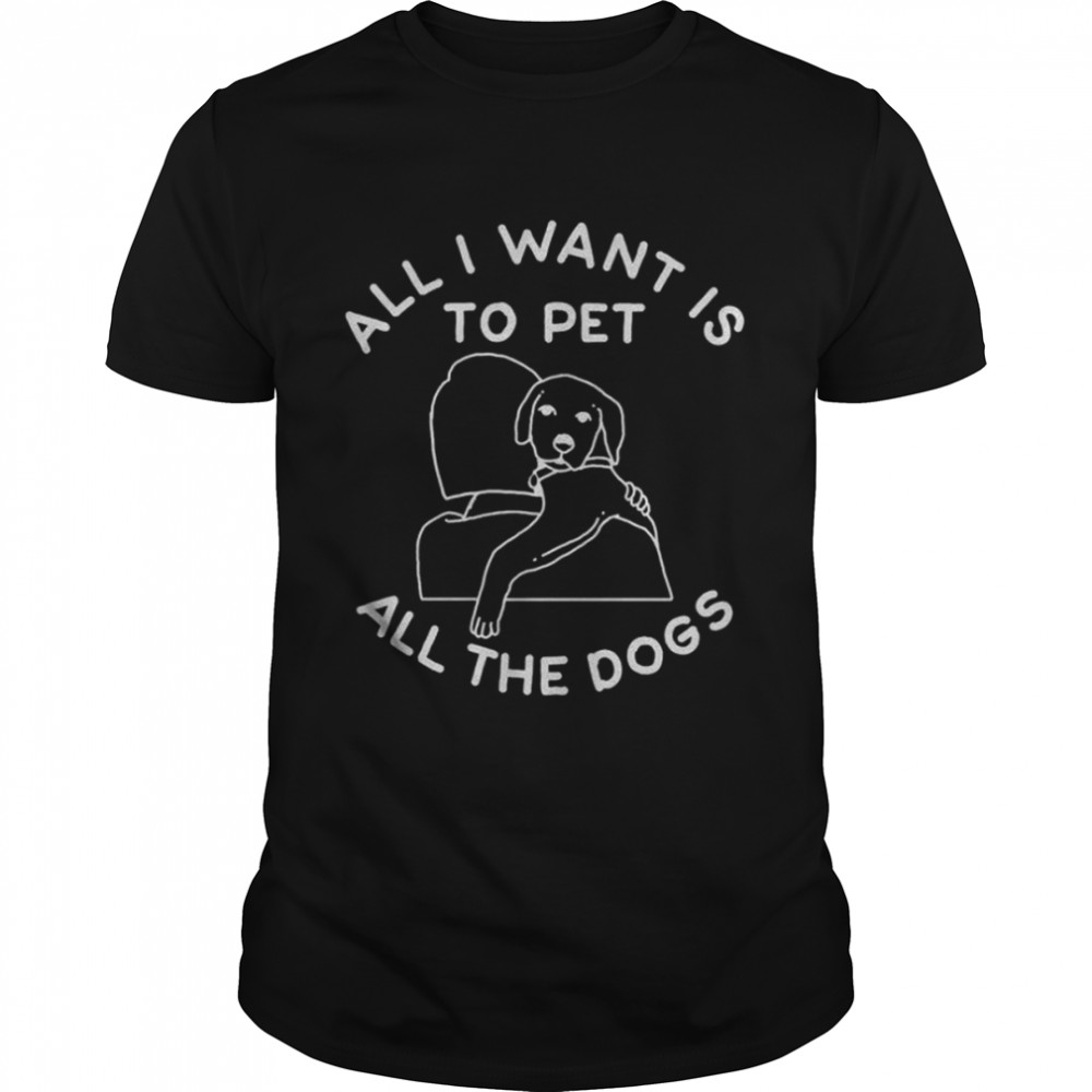 All i want is to pet all the dogs shirt