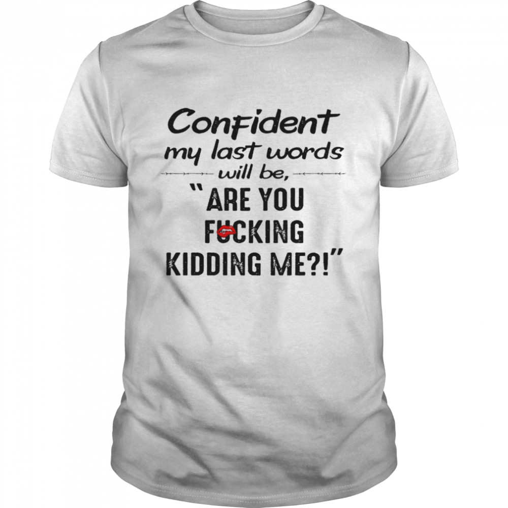 Confident my last words will be are you fucking kidding me shirt