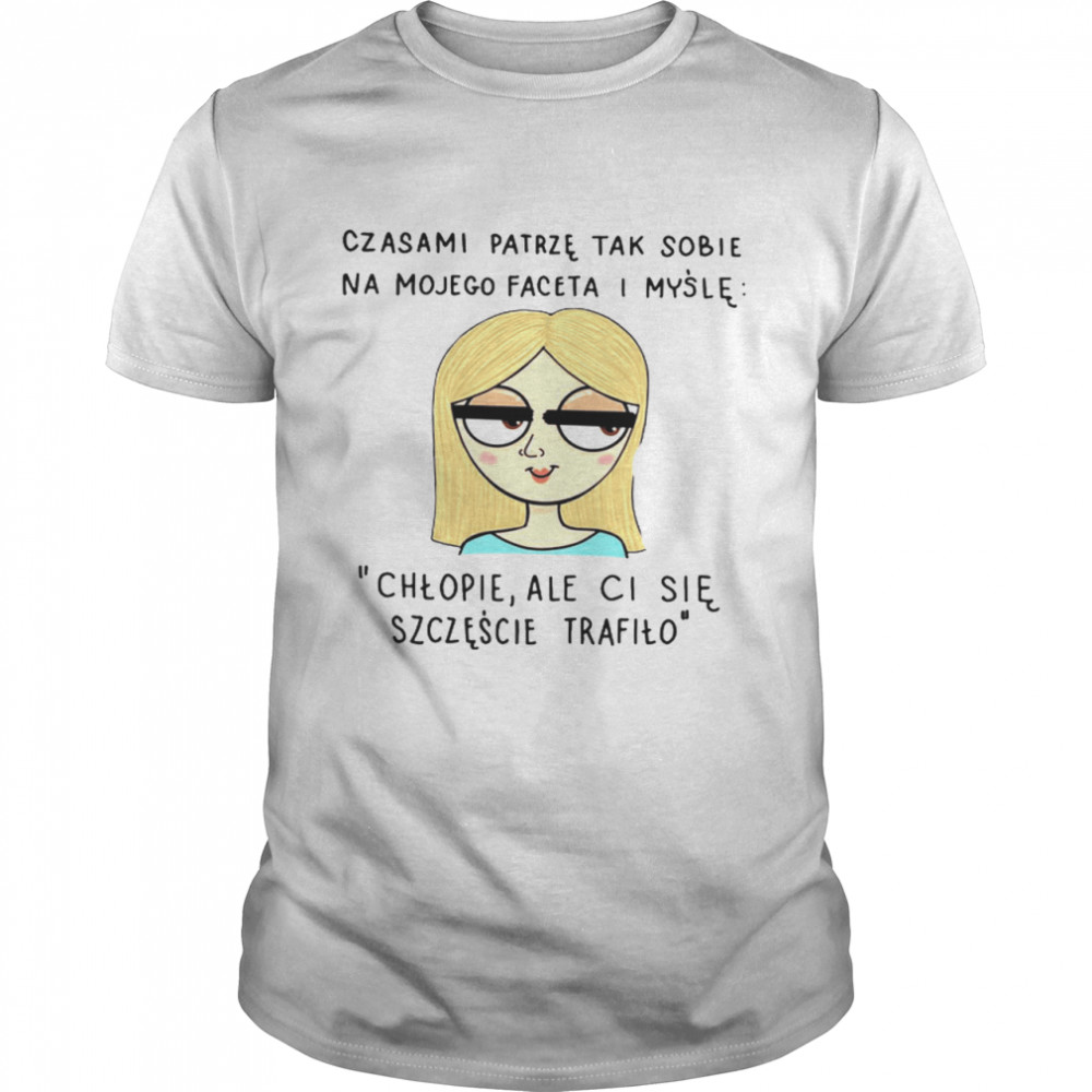 Czasami Patrze Tak Sobie Na Mojego Faceta I Mysle Chlopie Ale Ci Sie Szczescie Tradilo Shirt