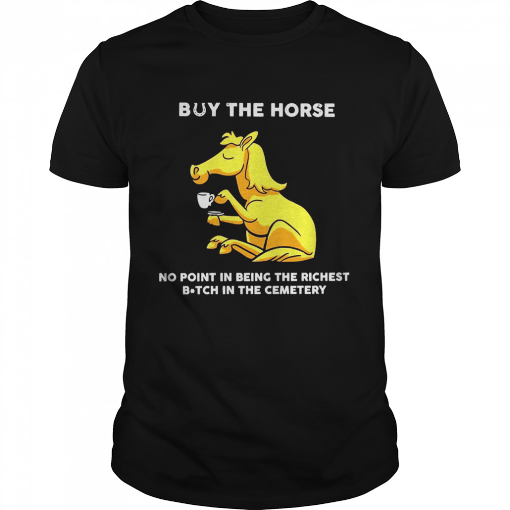 Horse Buy The Horse No Point In Being The Richest Bitch In The Cemetery Shirt