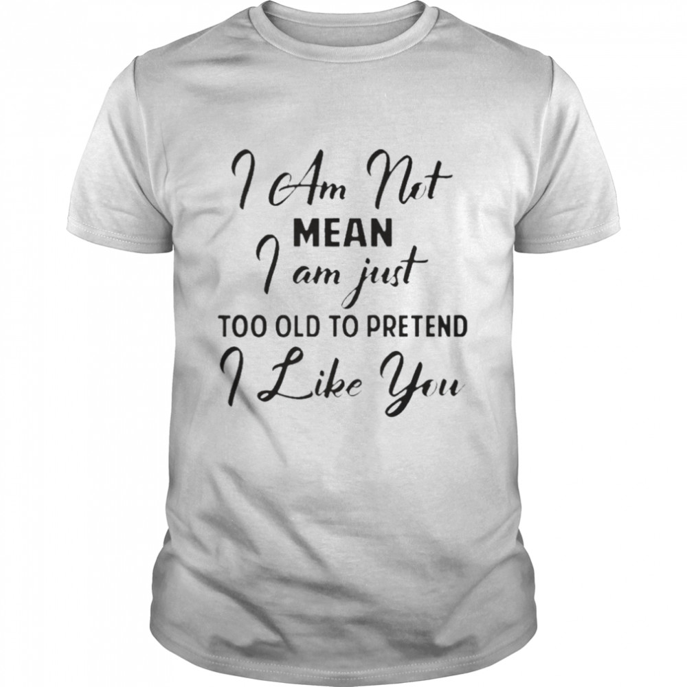 I Am Not Mean I Am Just Too Old To Pretend I Like You Shirt