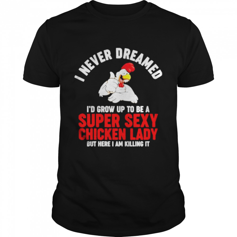 I never dreamed i’d grow up to be a super sexy chicken lady shirt