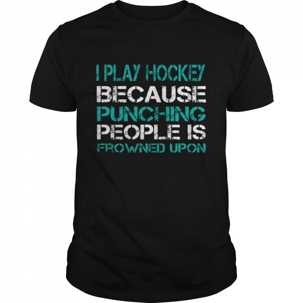 I Play Hockey Because Punching People Is Frowned Upon Shirt