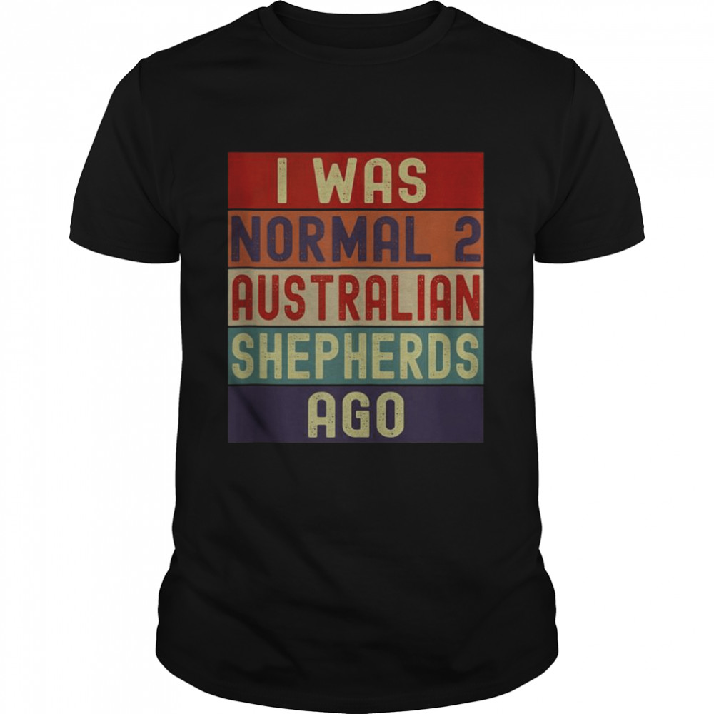 I Was Normal 2 Australian Shepherds Ago Shirt