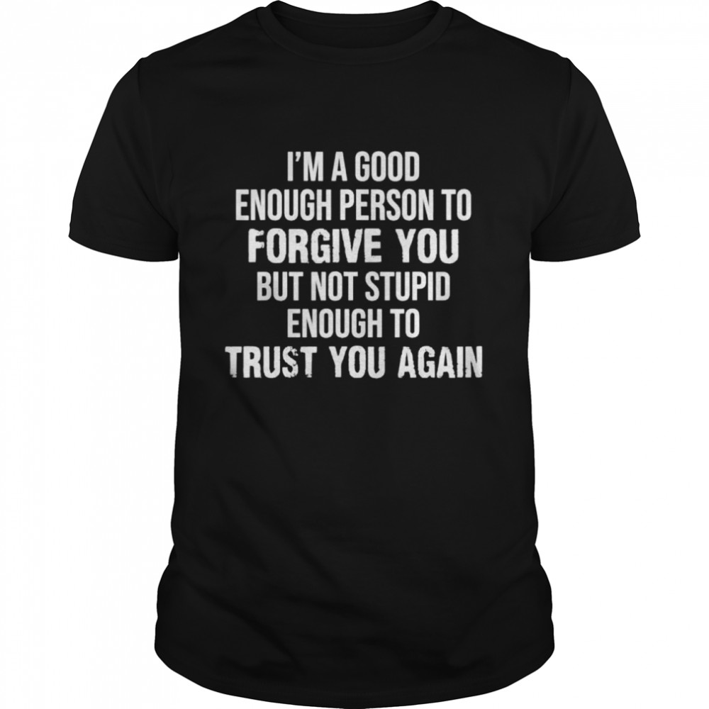 Im kind Enough To Forgive But Stupid Enough To Trust Again shirt