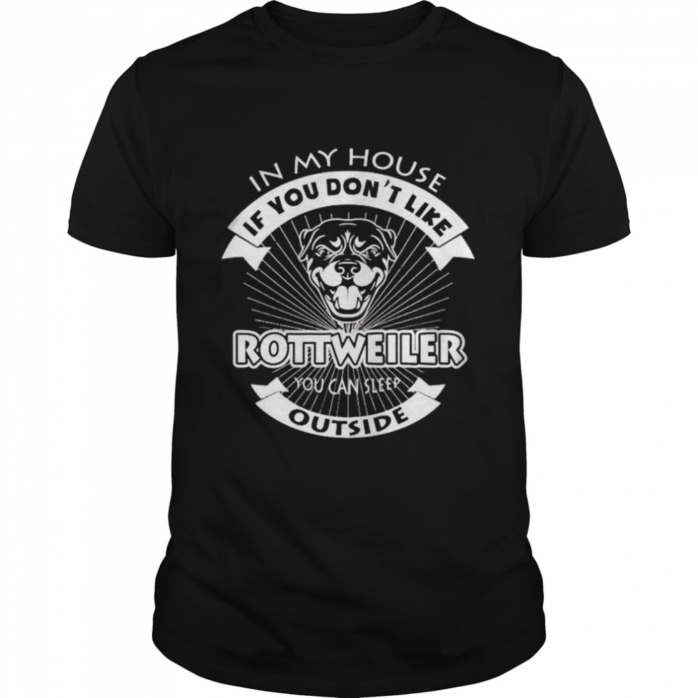 in my house if you don’t like Rottweiler you can sleep outside shirt