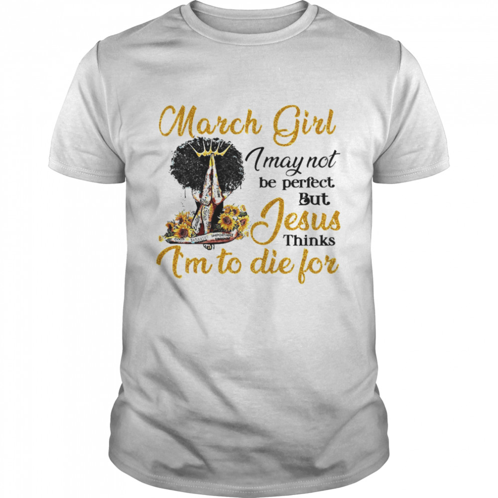 March Girl I May Not Be Perfect But Jesus Thinks I’m To Die For Shirt