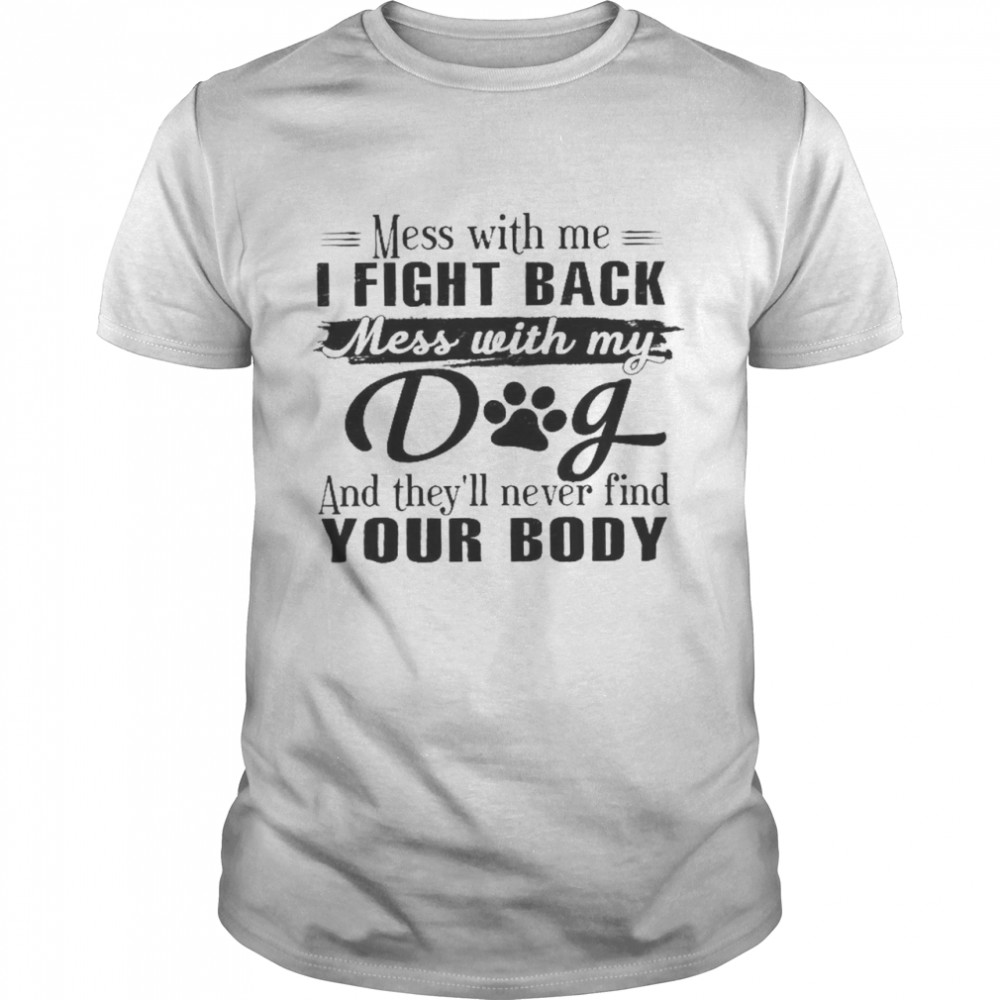 Mess With Me I Fight Back Mess With My Dog And They’ll Never Find Your Body Shirt