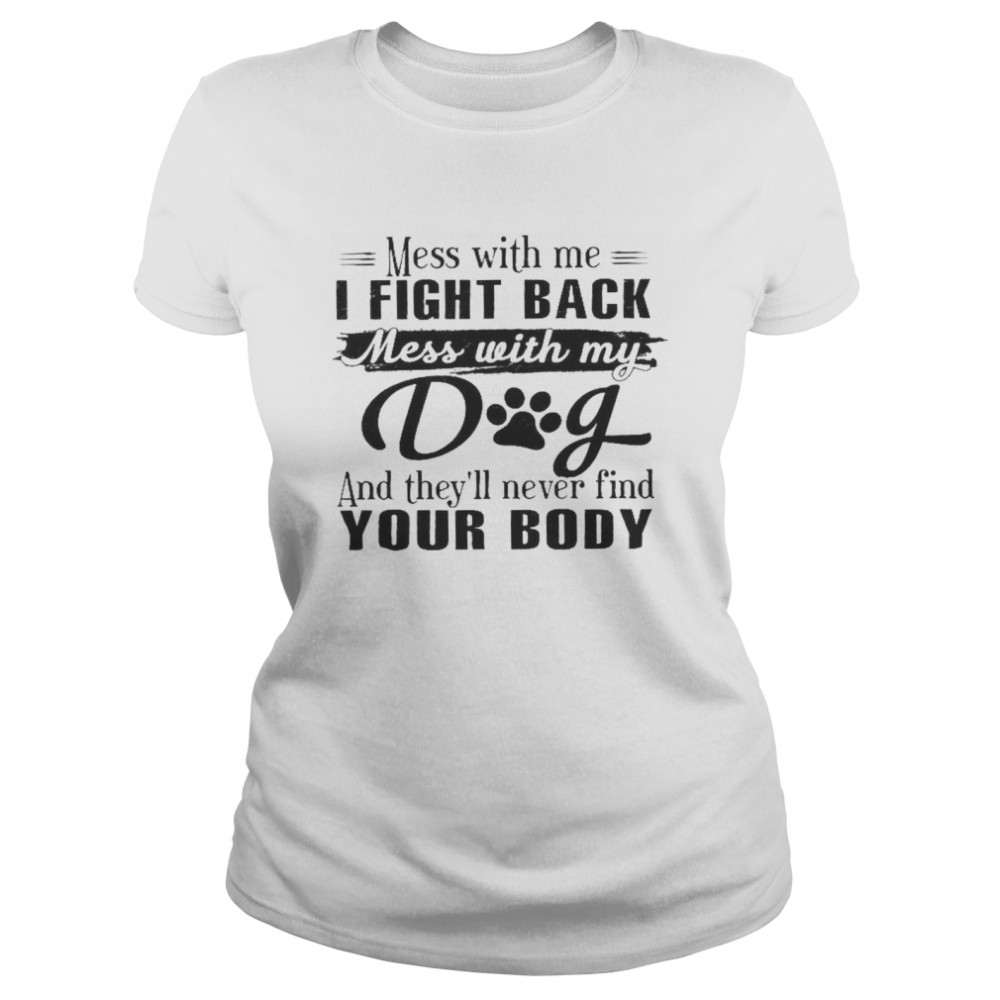 Mess With Me I Fight Back Mess With My Dog And They’ll Never Find Your Body  Classic Women's T-shirt