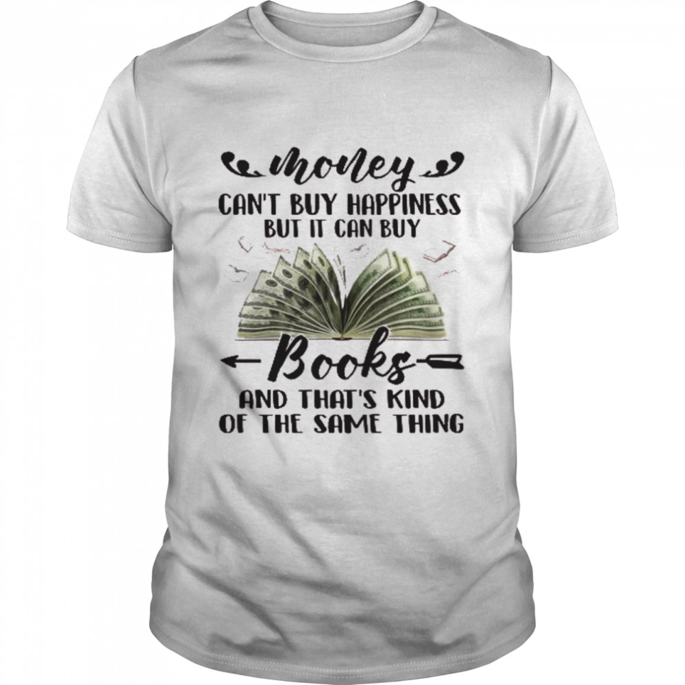 Money can’t buy happiness but it can buy books and that’s kind of the same thing shirt