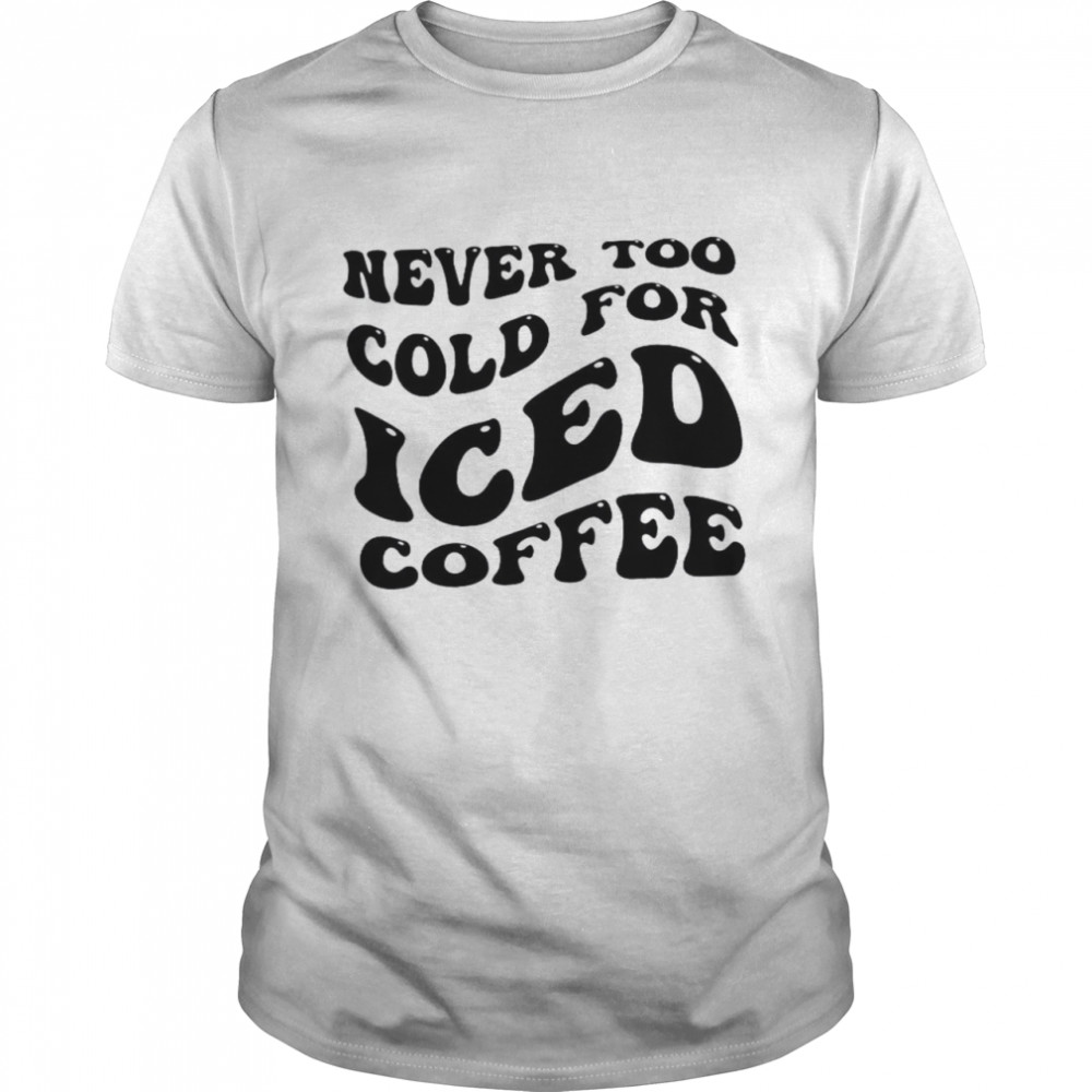 Never Too Cold For Iced Coffee Shirt