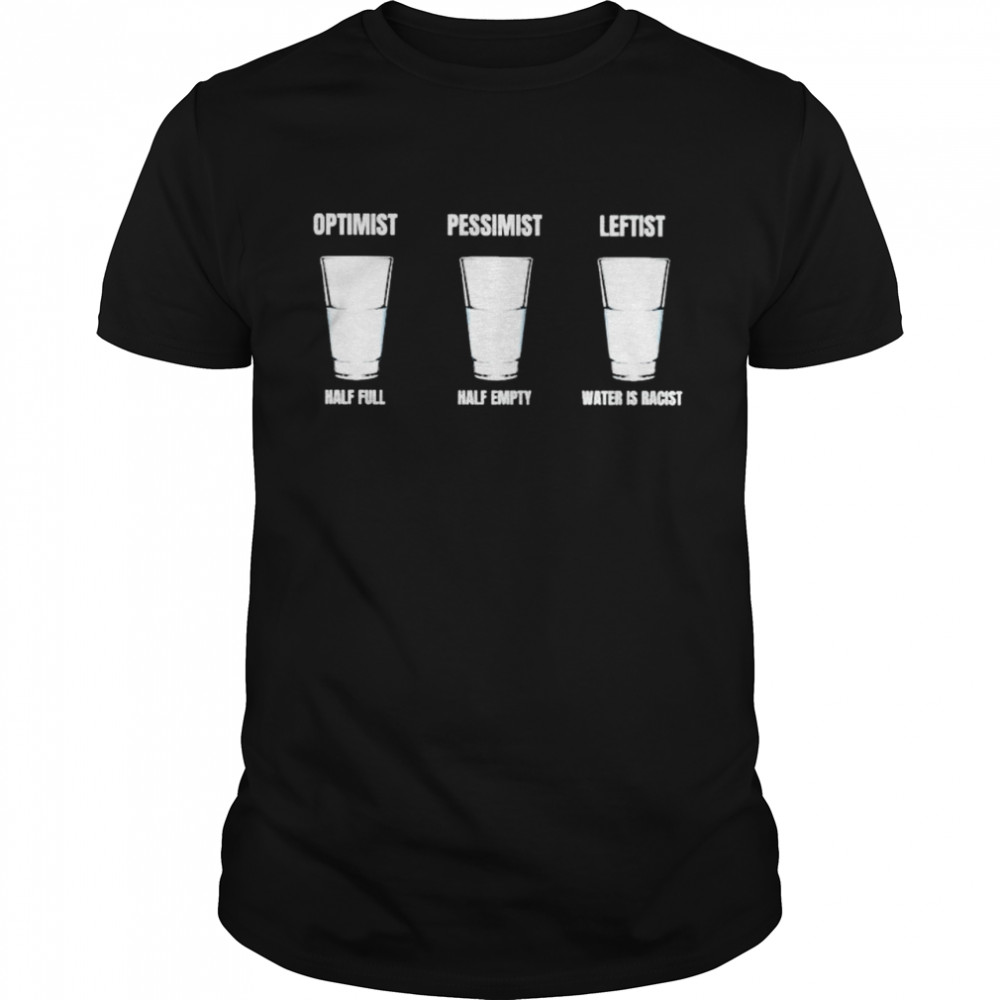 Optimist half full pessimist half empty leftist water is racist shirt