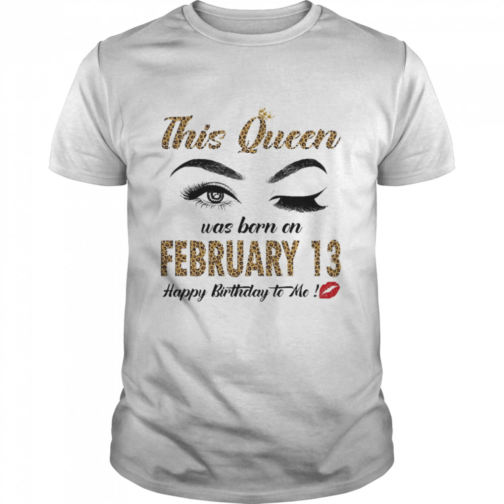 This Queen Was Born In February 13 Happy Birthday To Me Shirt