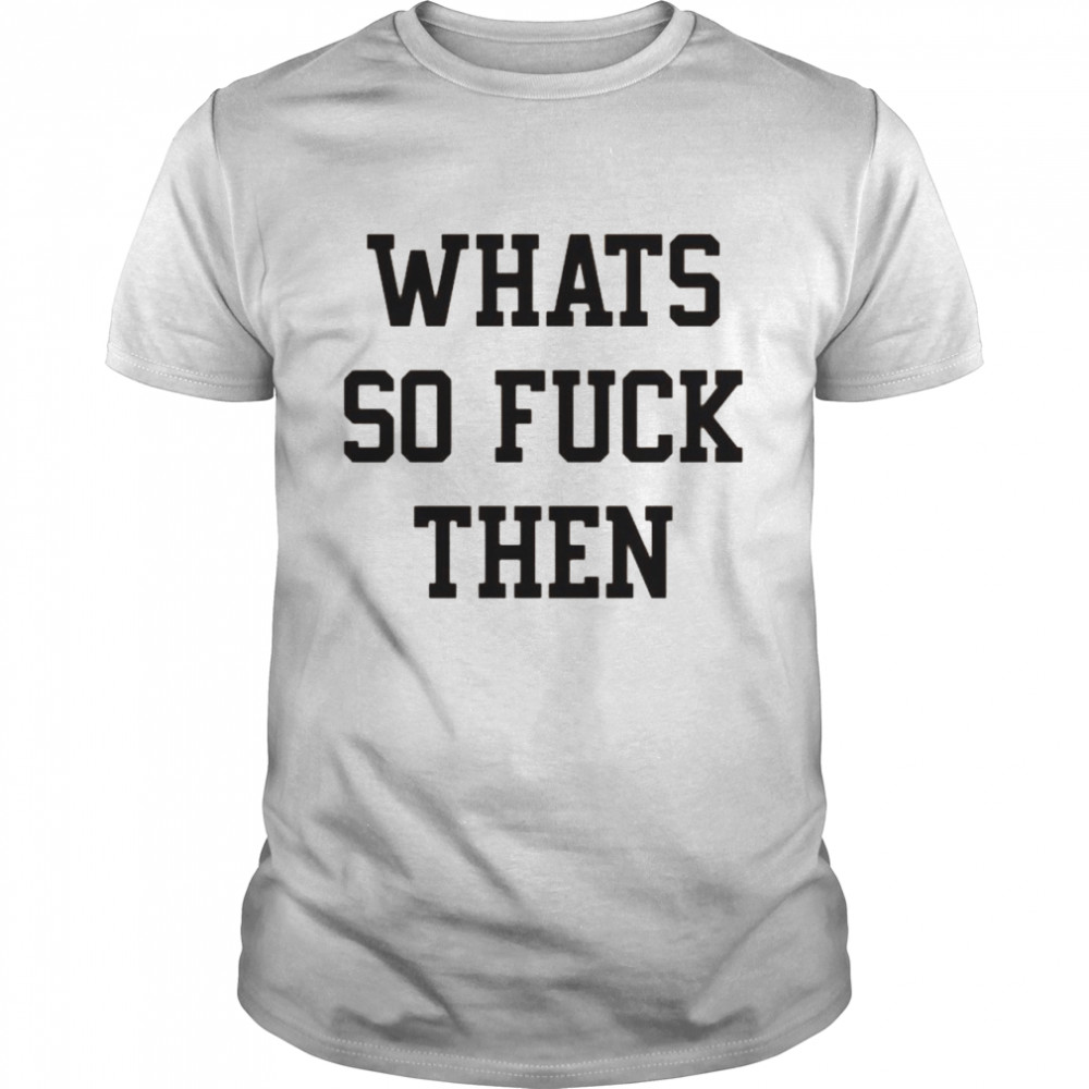 What so fuck then shirt