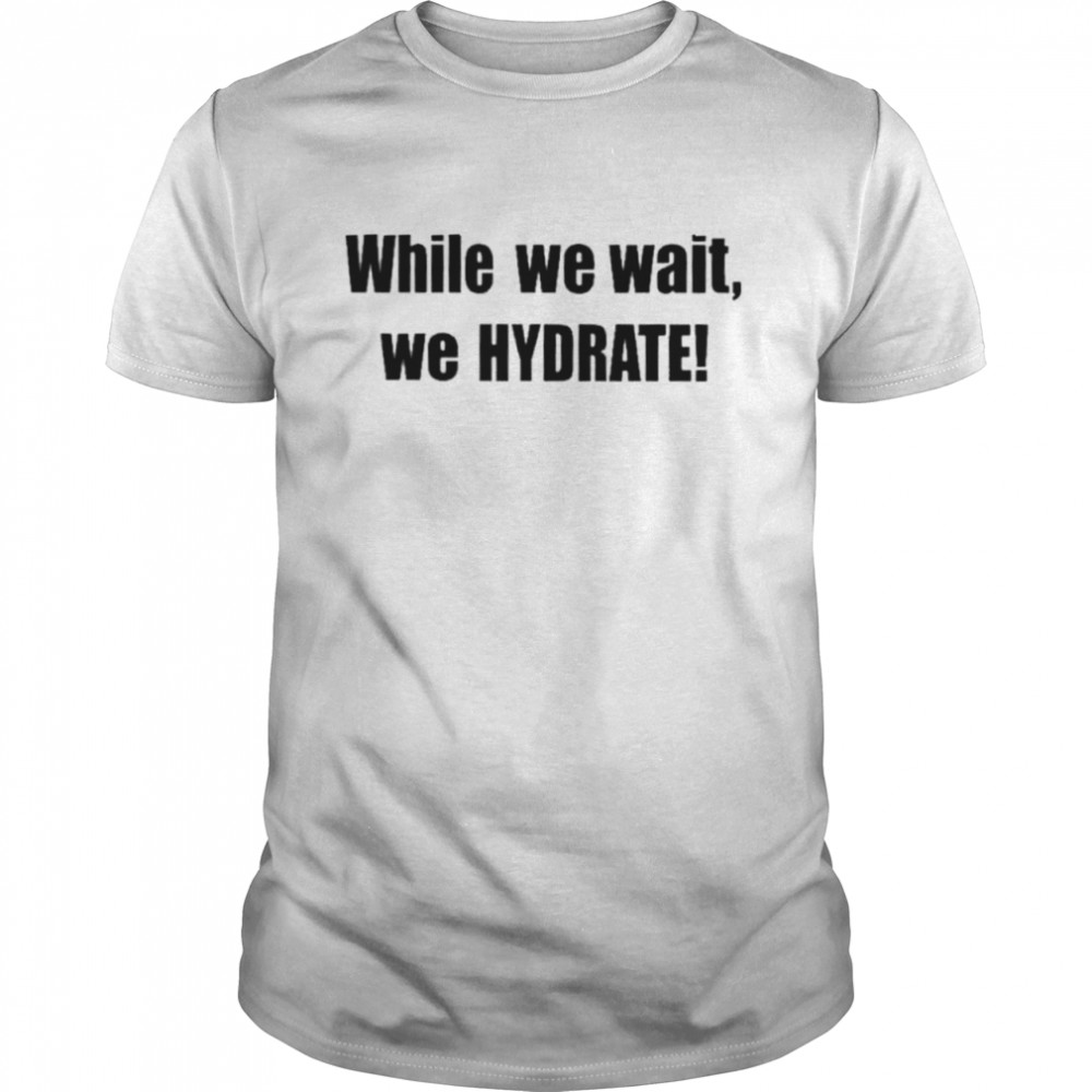 While We Wait We Hydrate shirt