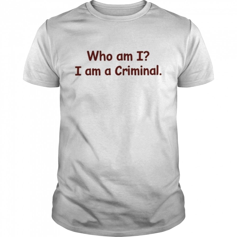 Who Am I I Am A Criminal shirt
