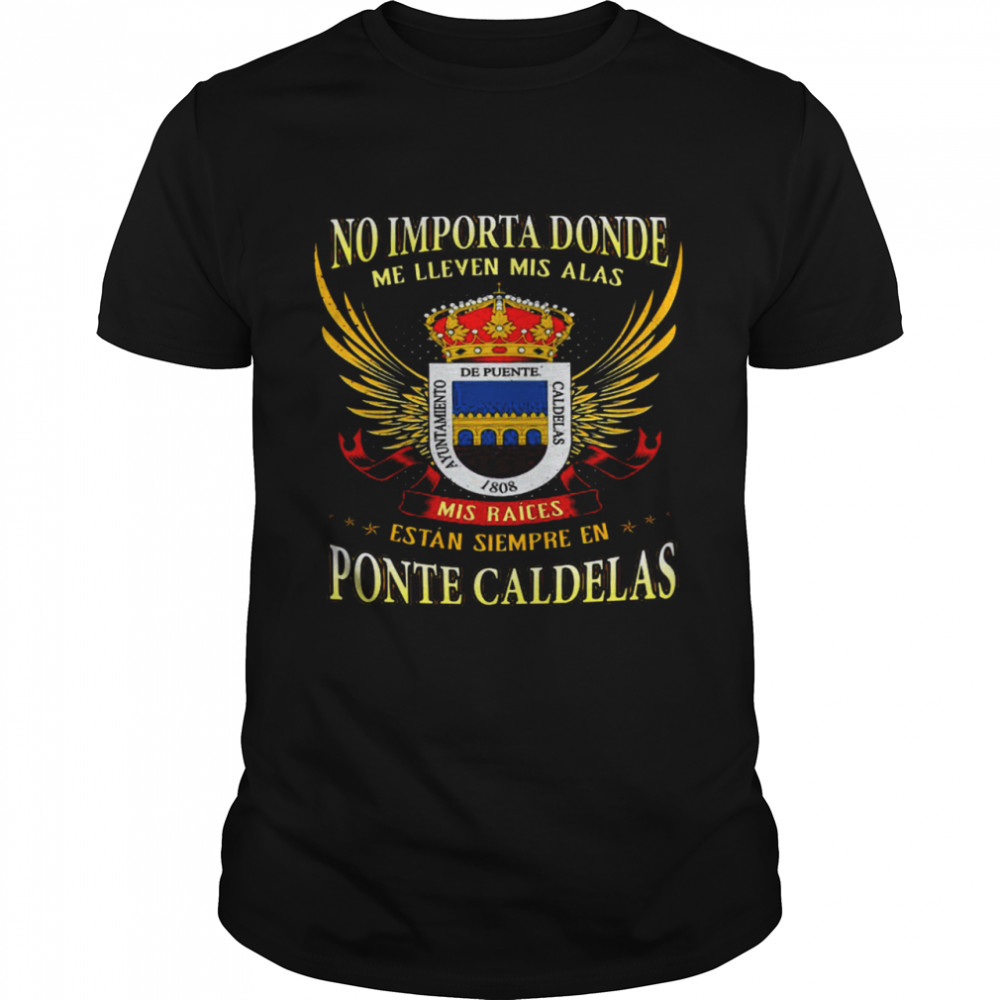 No Importa Donde Me Lleven Mis Alas Mis Raices Estan Siempre En Ponte Caldelas Shirt