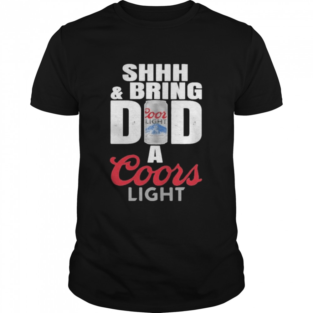 Shhh And Bring Dad A Coors Light shirt