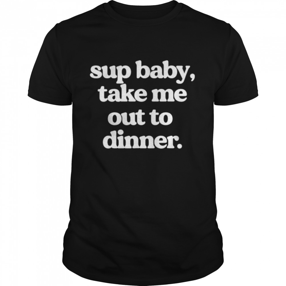 Sup Baby Take Me Out To Dinner shirt