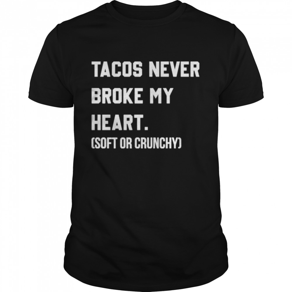 Tacos never broke my heart soft or crunchy shirt
