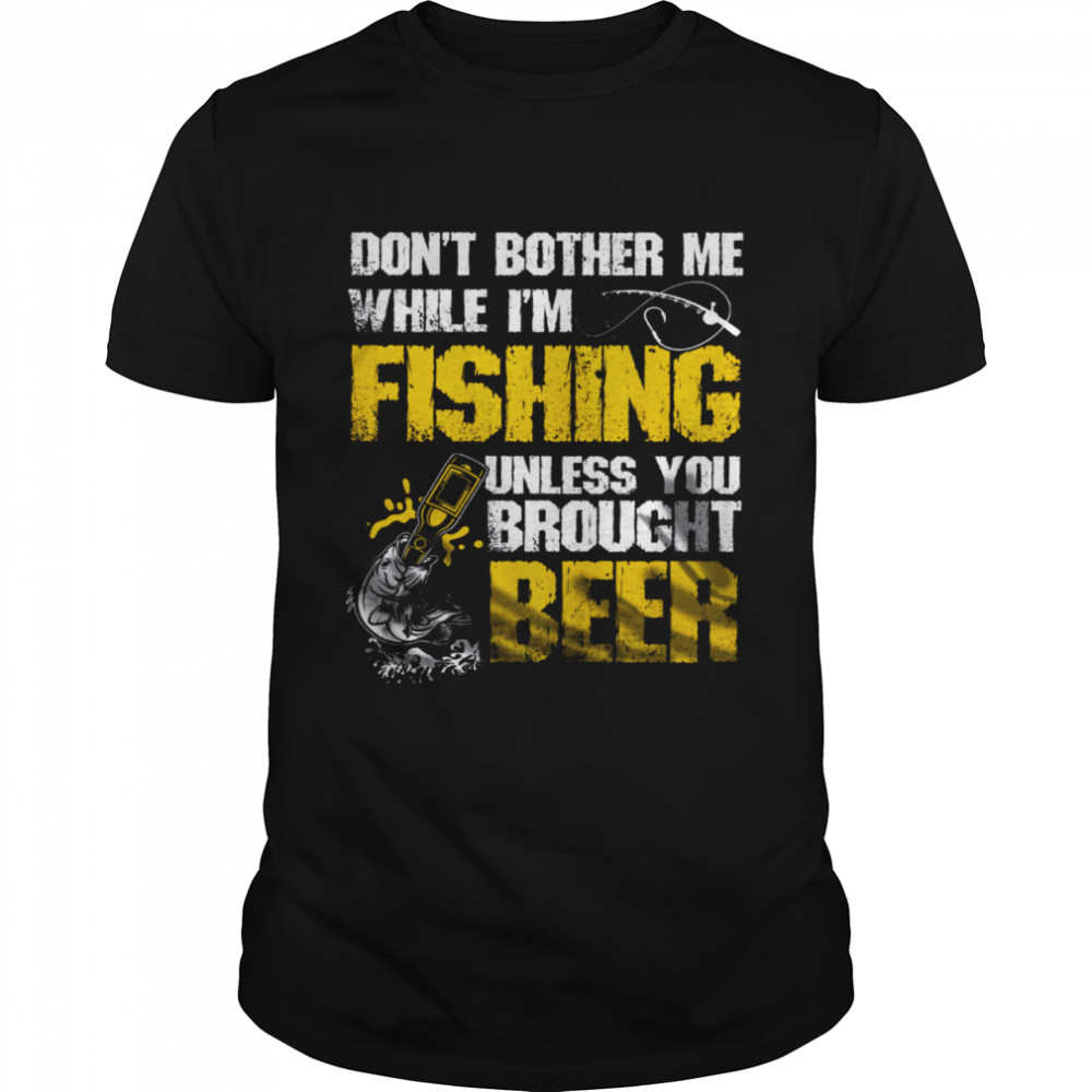 Don’t Bother Me While I’m Fishing Unless You Brought Beer Shirt