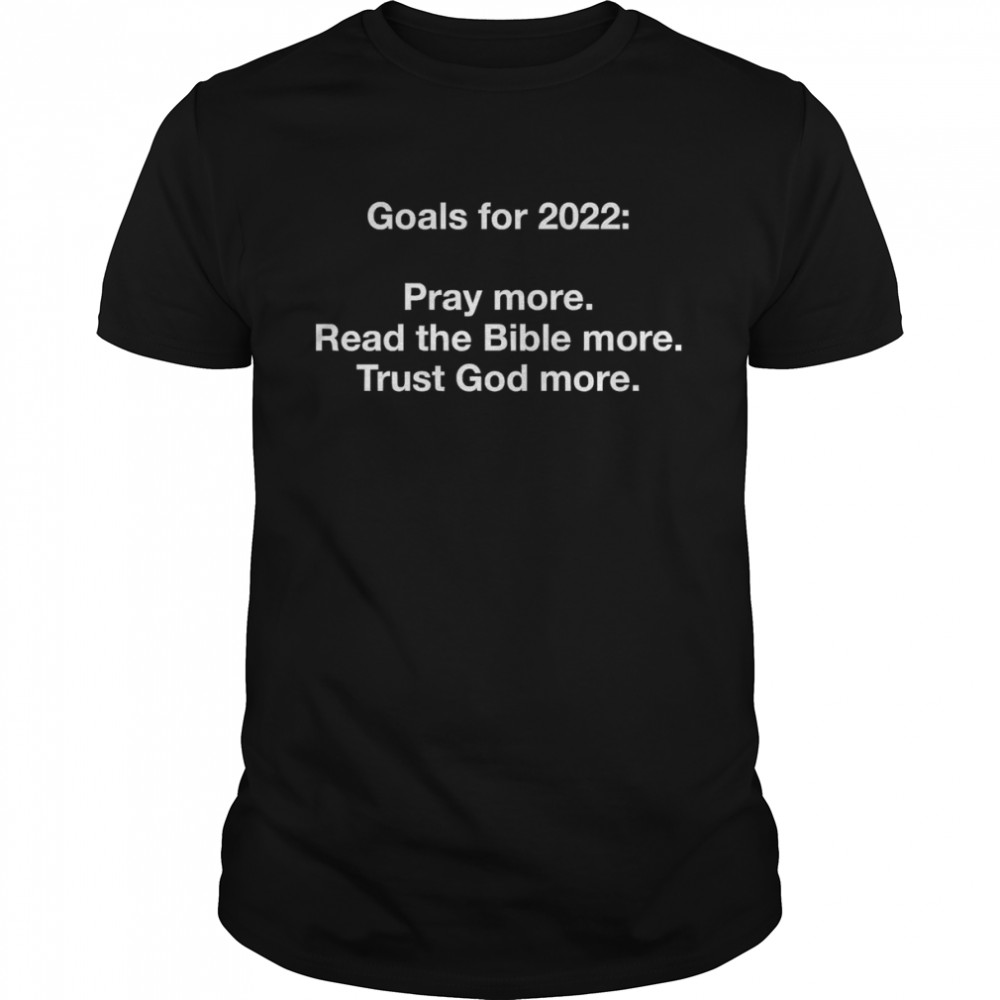 Goals For 2022 Pray More Read The Bible More Trust God More Shirt