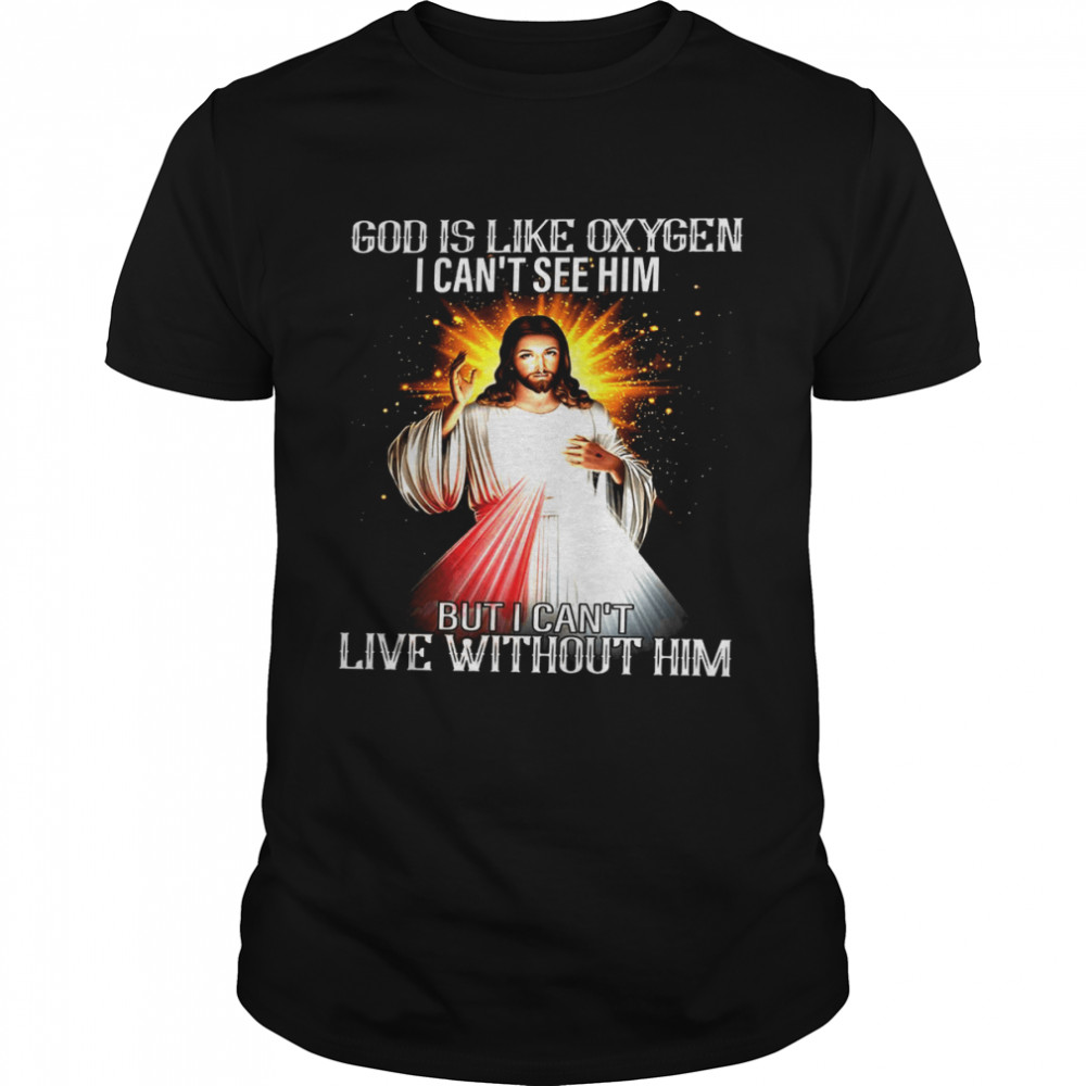 God is like oxygen i can’t see him but i can’t live without him shirt