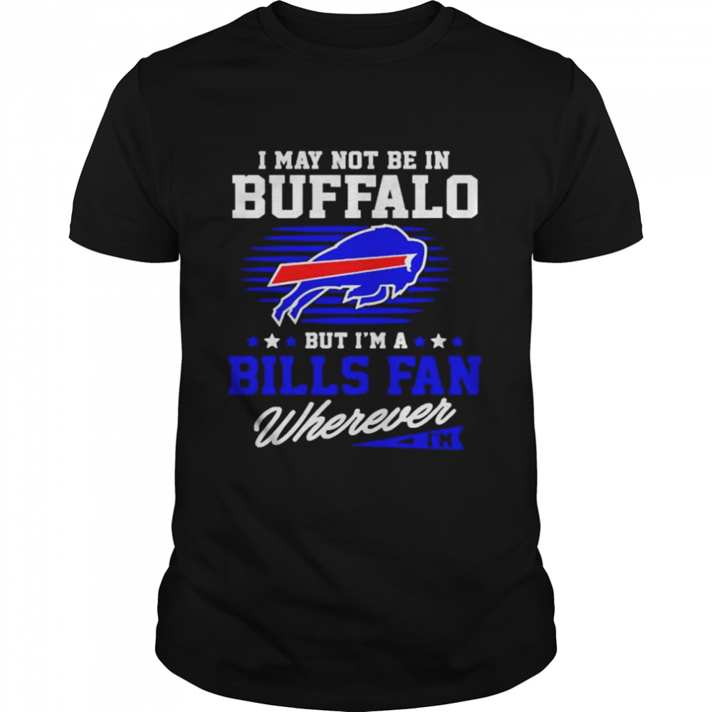 i may not be in Buffalo but I’m a Bills fan wherever shirt