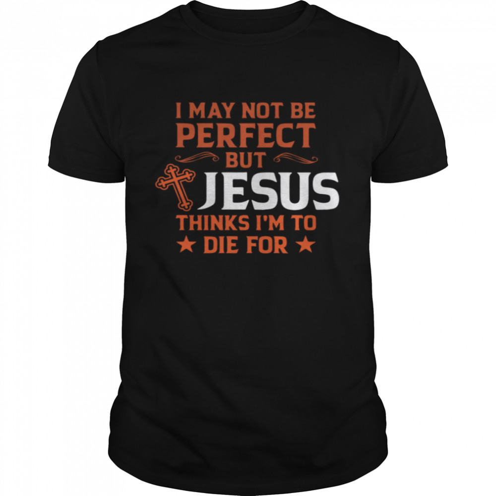 I May Not Be Perfect But Jesus Thinks I’m To Die For Shirt