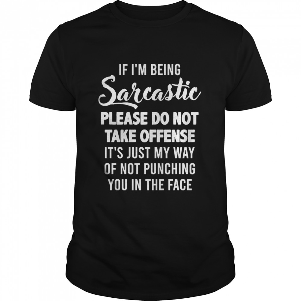 If I’m Being Sarcastic Please Do Not Take Offense It’s Just My Way Of Not Punching You In The Face Shirt