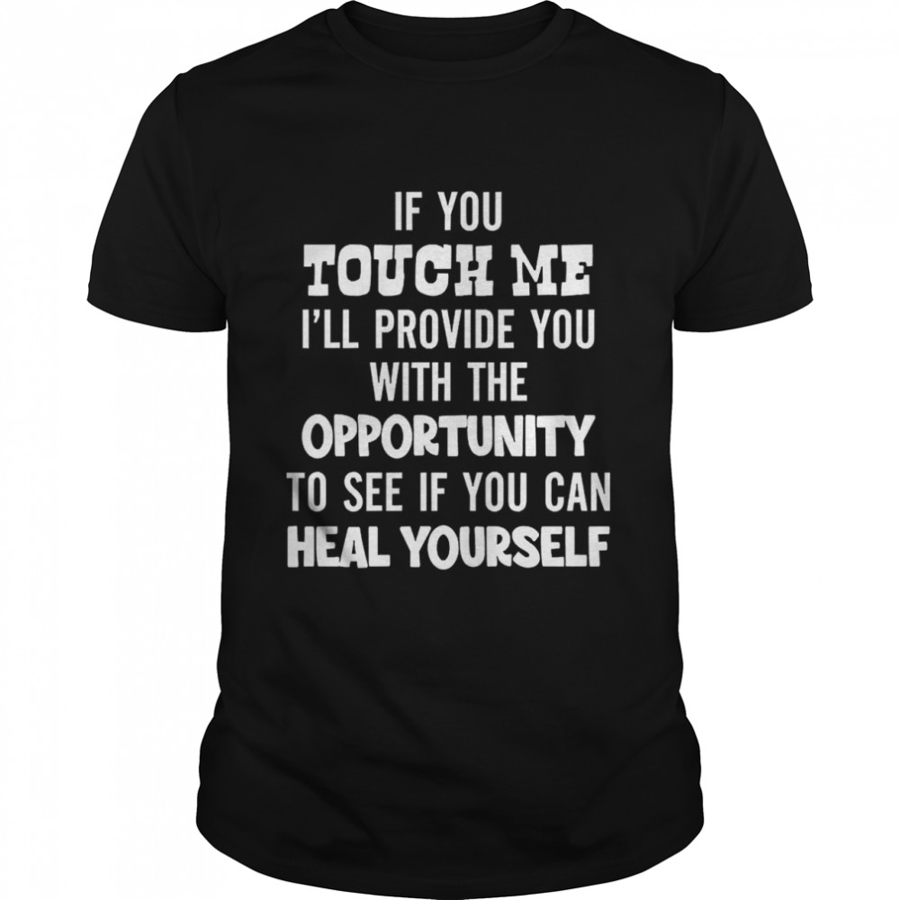 If You Touch Me I Ll Provide You With The Opportunity To See If You Can Heal Yourself Shirt