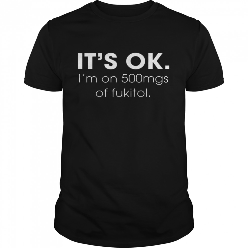 It’s Ok I’m On 500mgs Of Fukitol Shirt