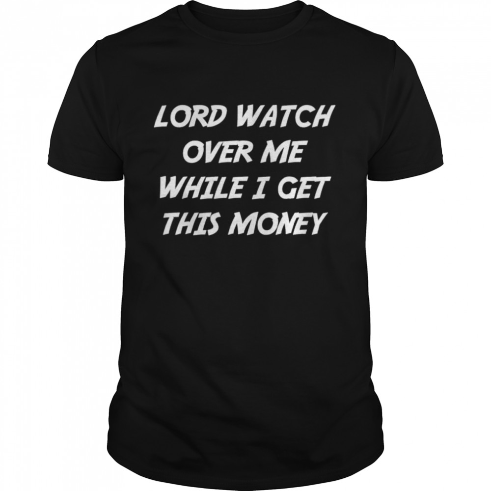 Lord Watch Over Me While I Get This Money 2022 shirt