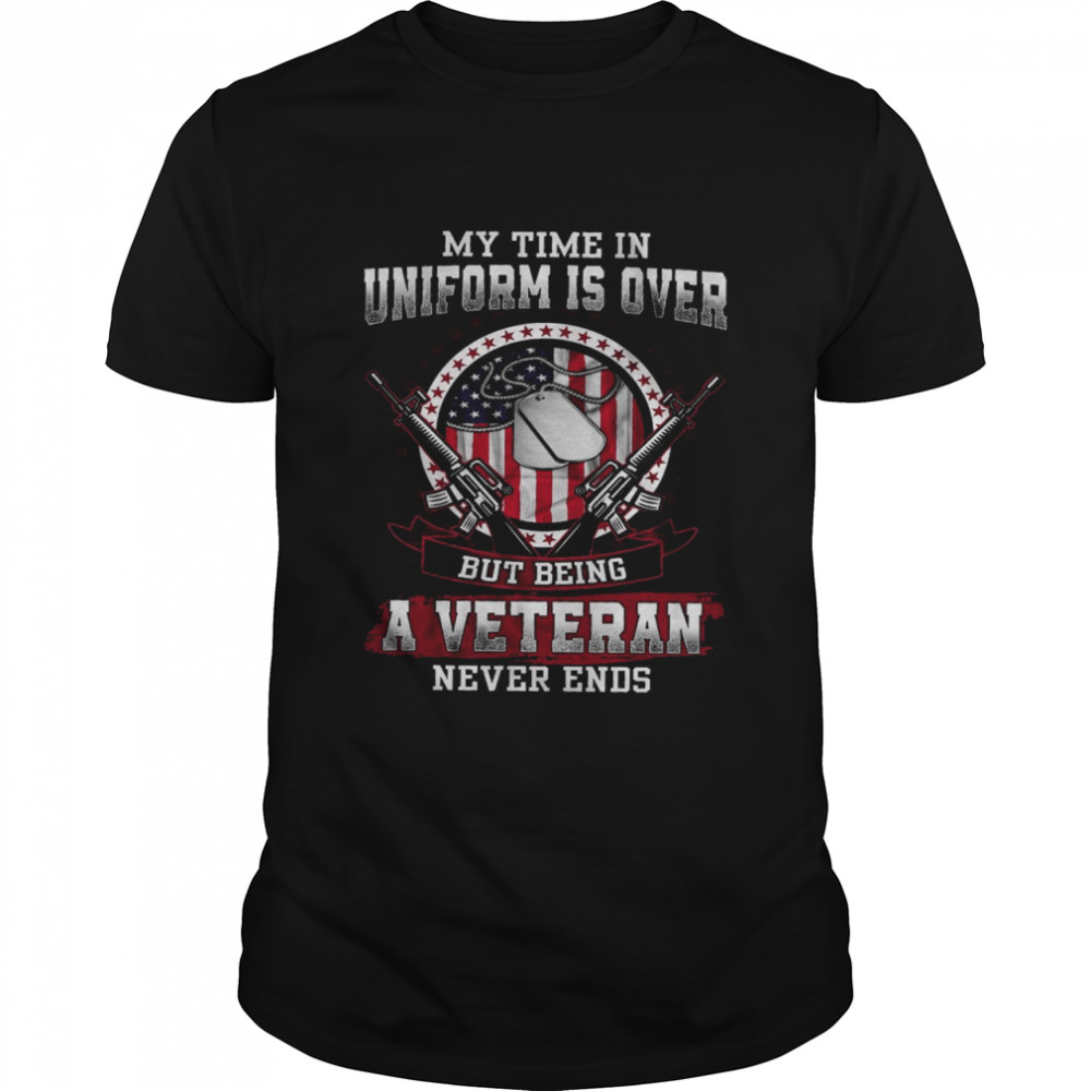 My Time In Uniform Is Over But Being A Veteran Never Ends Shirt