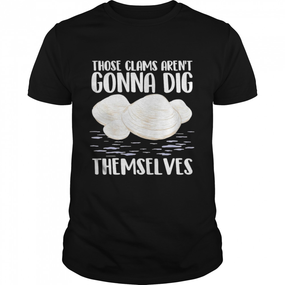 Those Clams Aren’t Gonna Dig Themselves Shirt