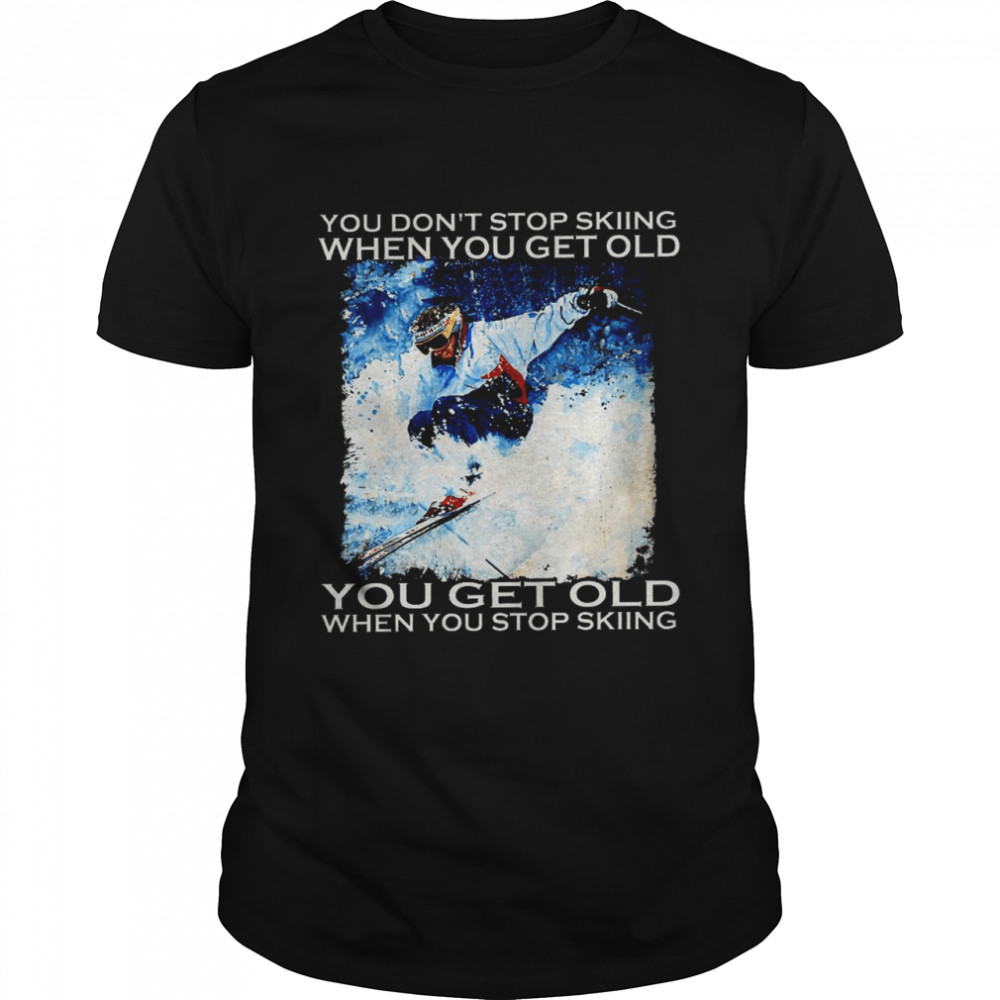 You don’t stop skiing when you get older you get old when stop skiing shirt