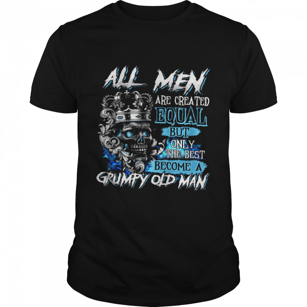 All Men Are Created Equal But Only The Best Become A Grumpy Old Man Shirt