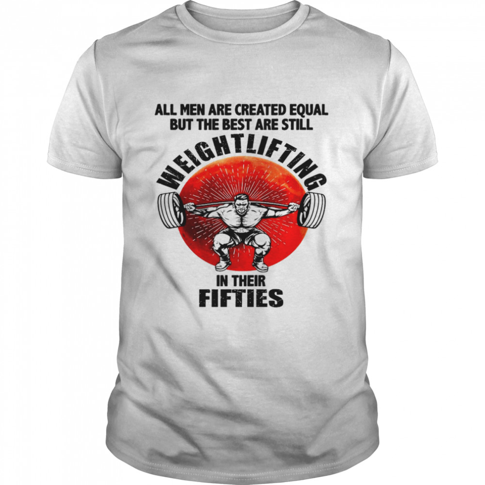 All men are created equal but they bét are still weightlifting in their fifties shirt