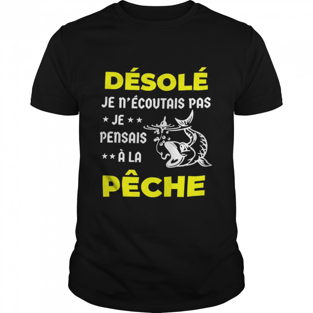 Desole Je Nécoutais Pas Je Pensais A La Peche Shirt