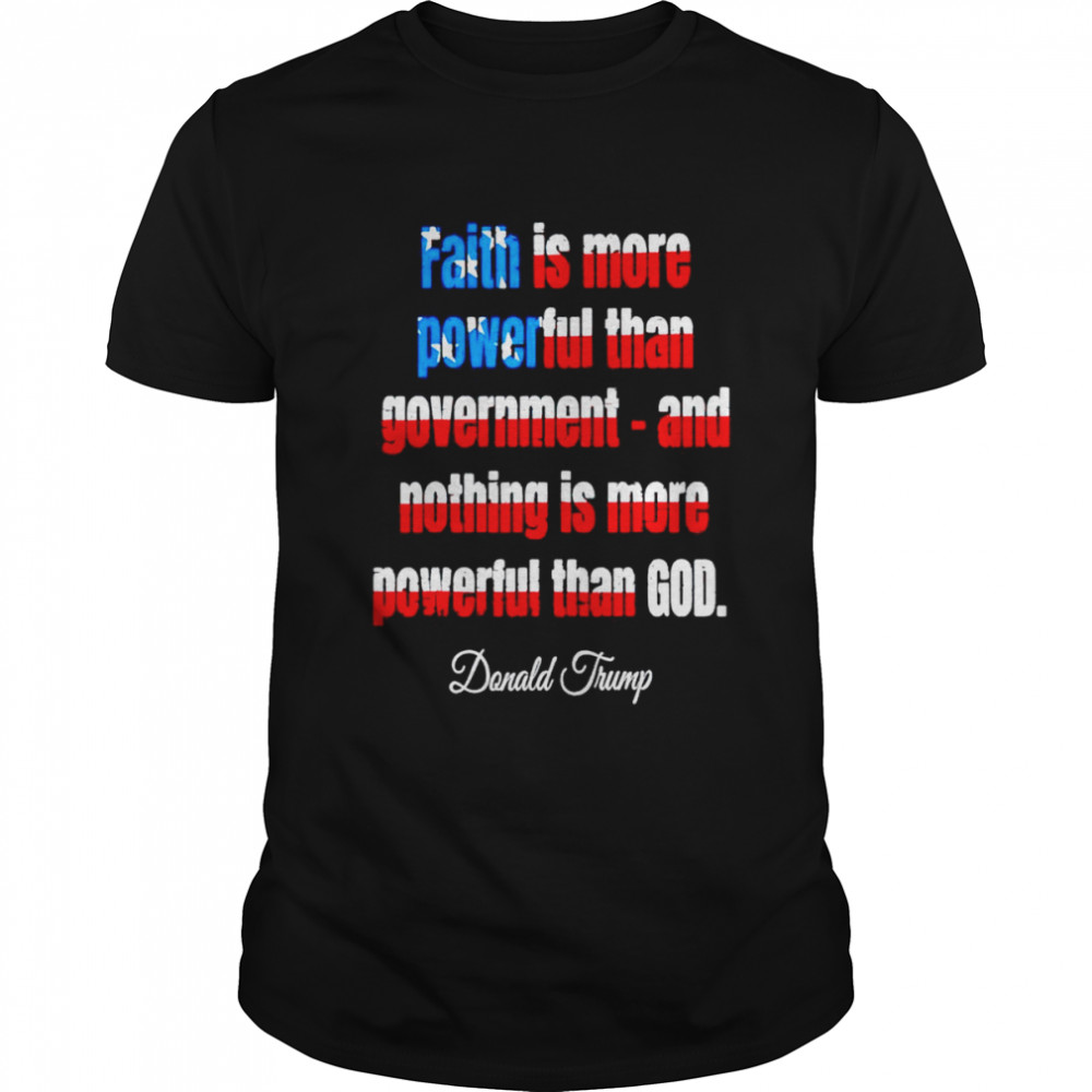 Faith is more powerful than government and nothing is more powerful than god Donald Trump shirt