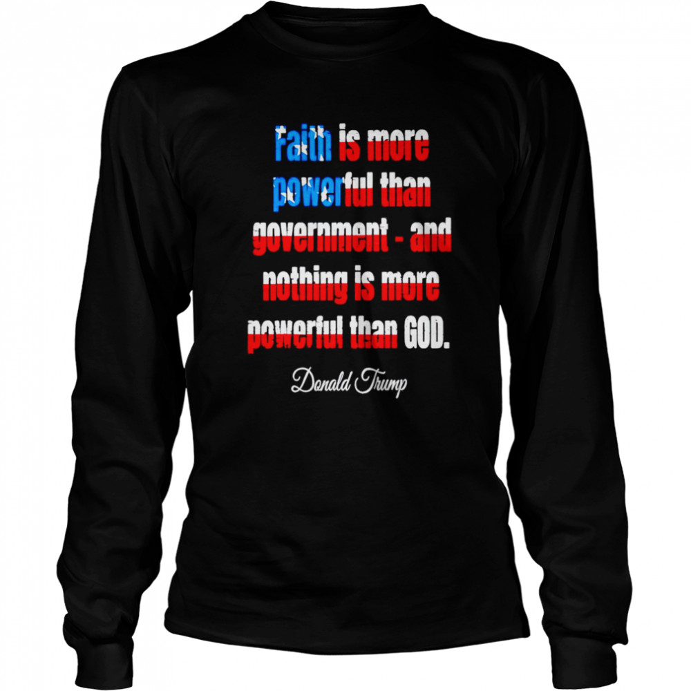 Faith is more powerful than government and nothing is more powerful than god Donald Trump shirt Long Sleeved T-shirt