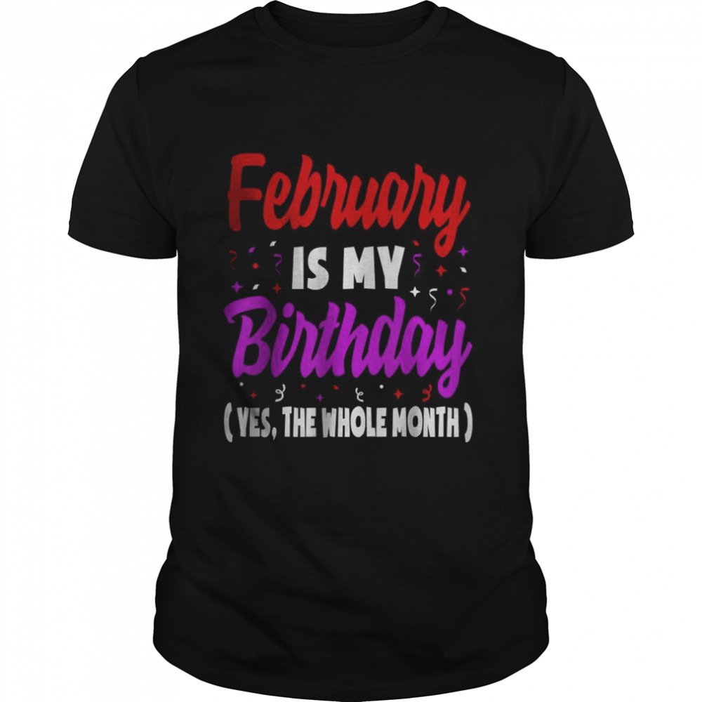 February Is My Birthday Yes The Whole Month Shirt