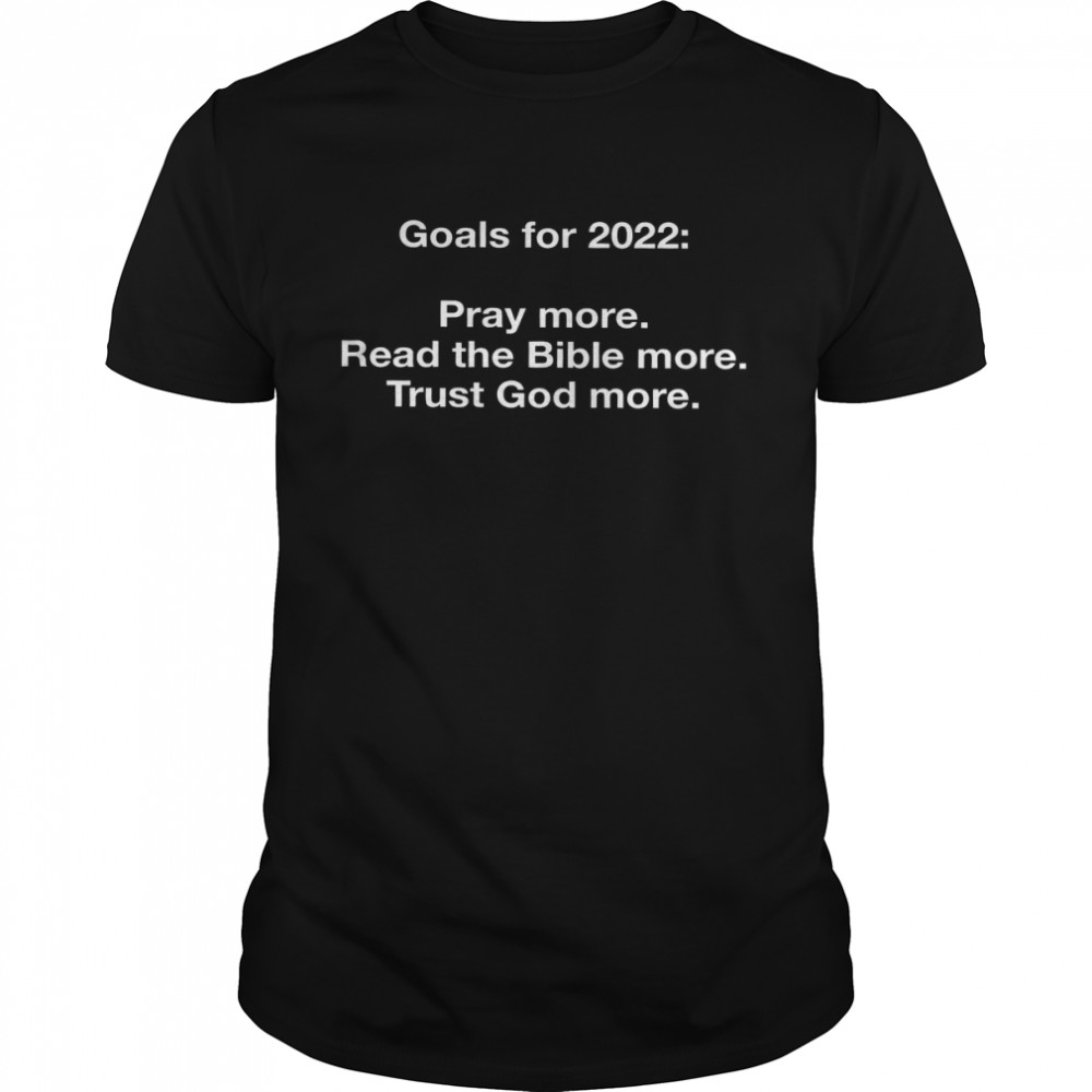 Goals For 2022 Pray More Read The Bible More Trust God More Shirt
