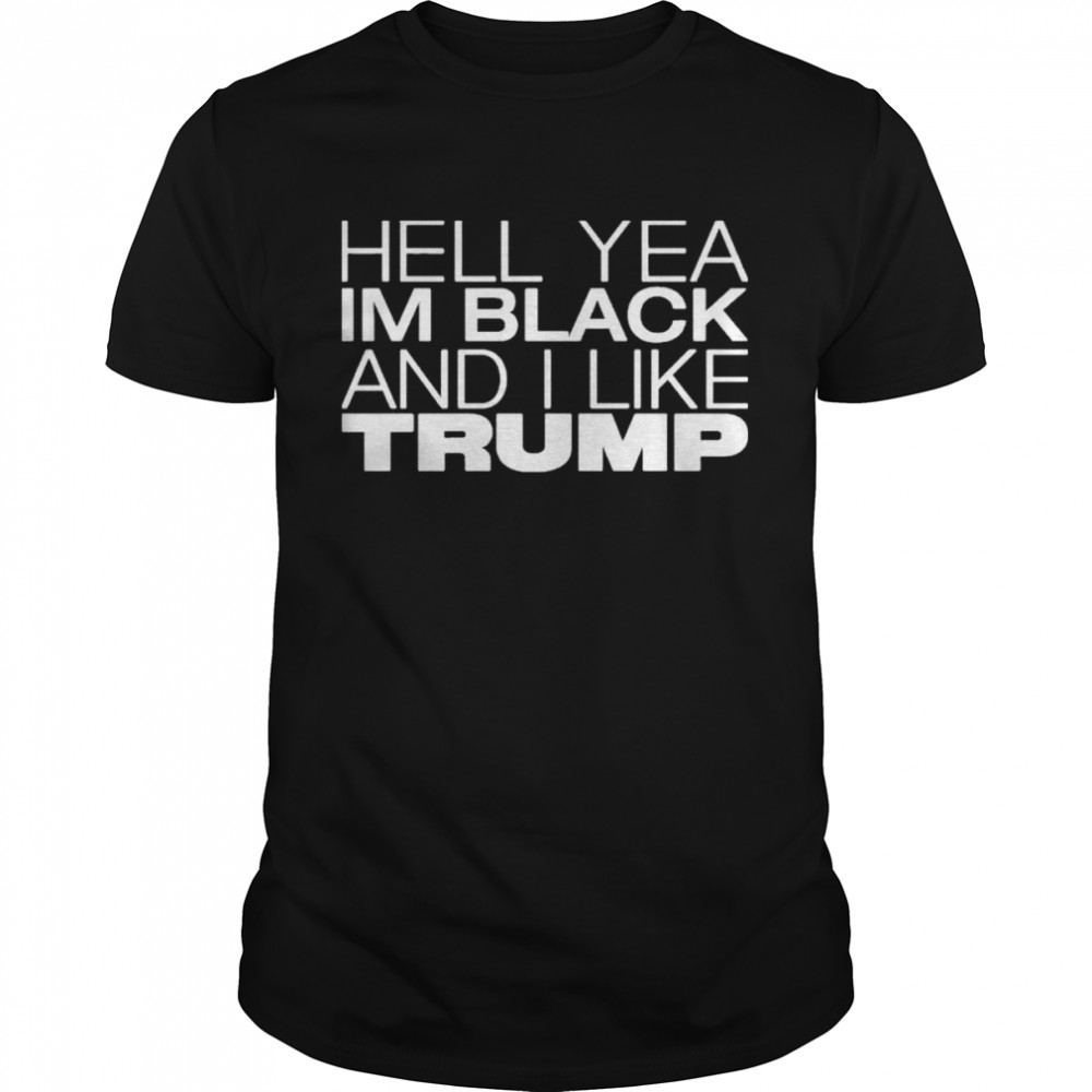 Hell Yea Im Black And I Like Trump shirt