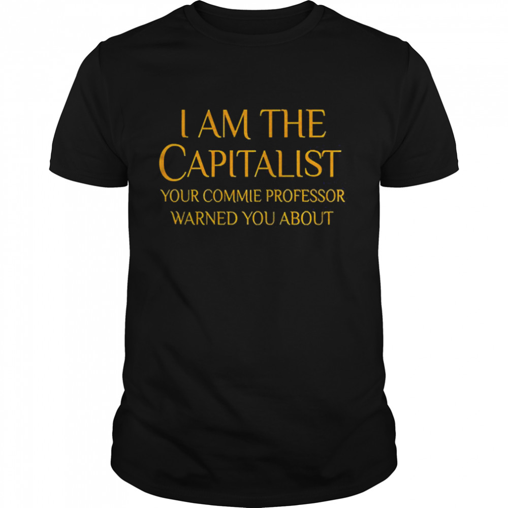 I Am The Capitalist Your Commie Professor Warned You About Shirt