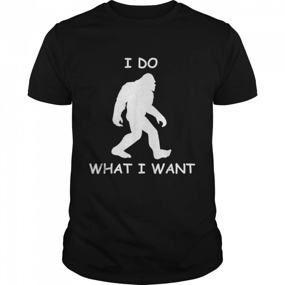 I do what I want bigfoot bigfoot sasquatch Shirt