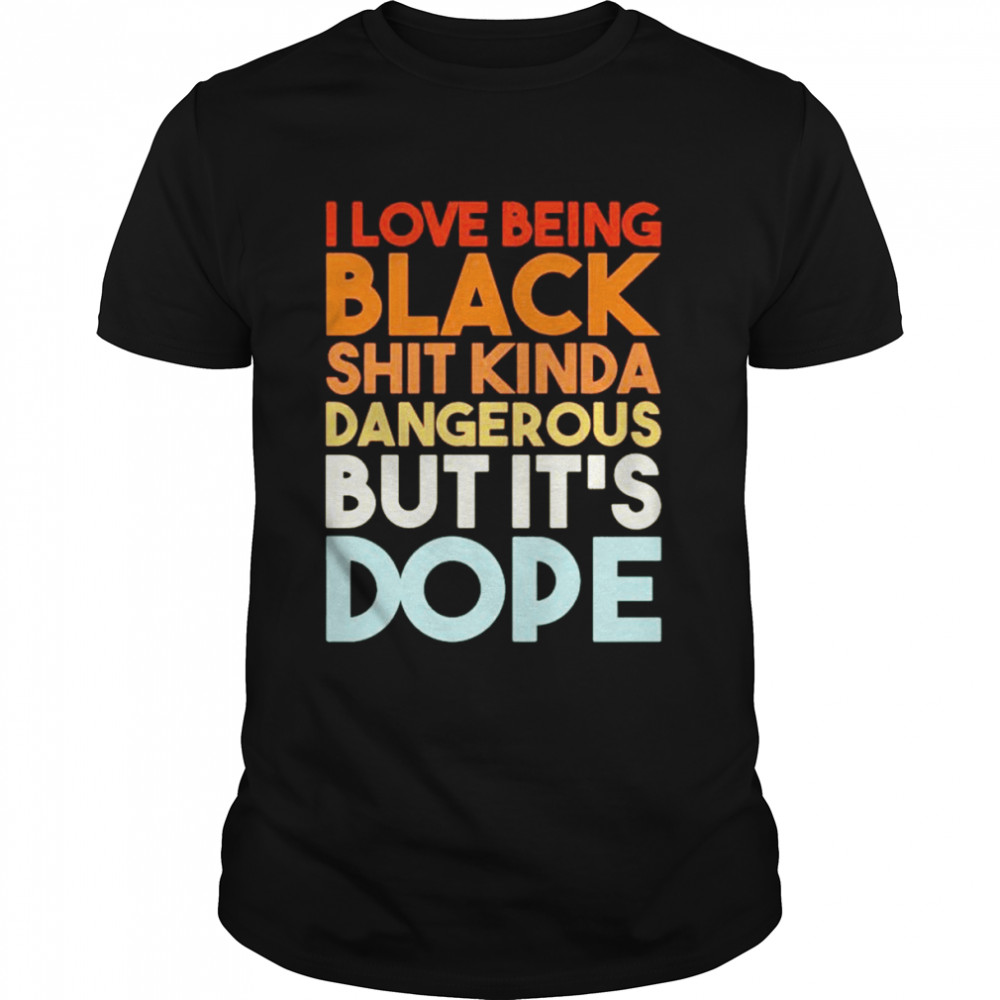 I love being black shit kinda dangerous but it’s dope shirt